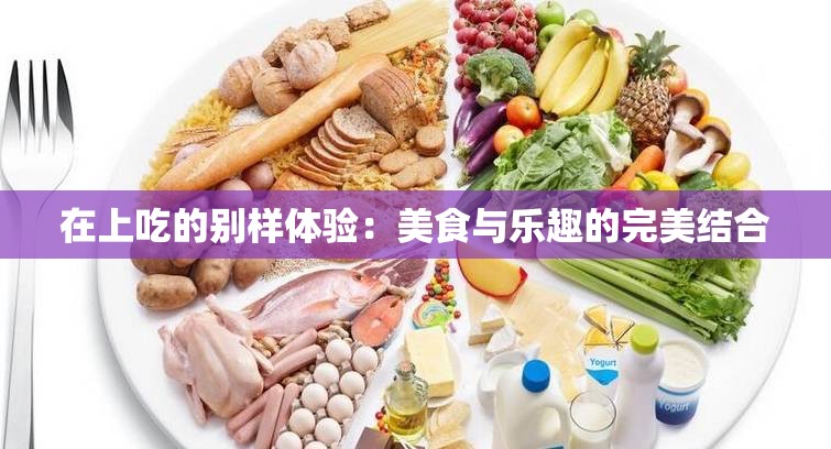 在上吃的别样体验：美食与乐趣的完美结合