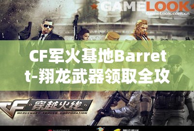 CF军火基地Barrett-翔龙武器领取全攻略及详细步骤解析