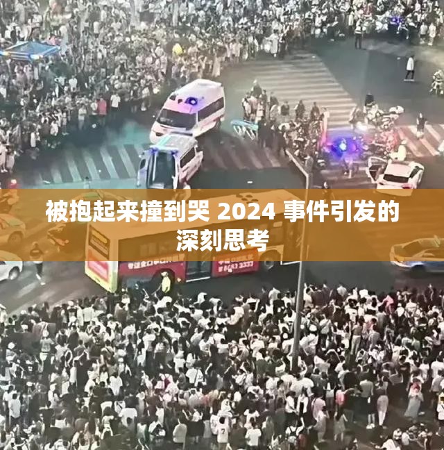 被抱起来撞到哭 2024 事件引发的深刻思考