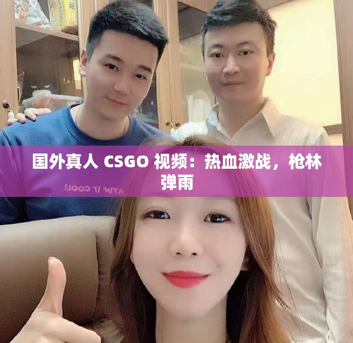 国外真人 CSGO 视频：热血激战，枪林弹雨