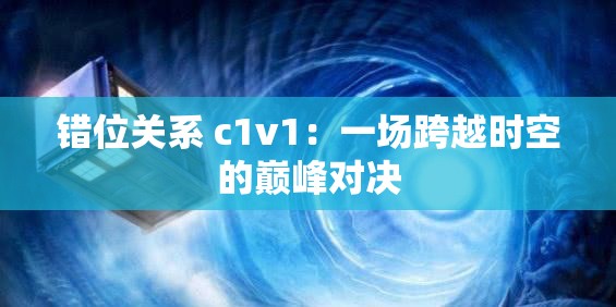 错位关系 c1v1：一场跨越时空的巅峰对决