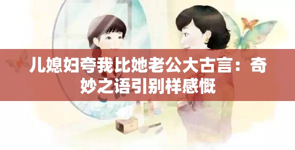 儿媳妇夸我比她老公大古言：奇妙之语引别样感慨