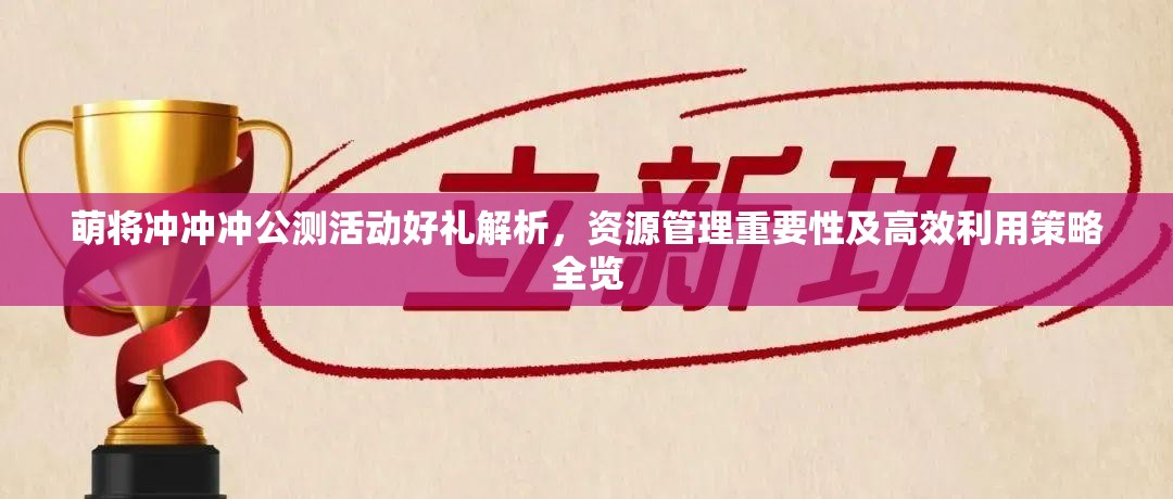 萌将冲冲冲公测活动好礼解析，资源管理重要性及高效利用策略全览