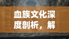 血族文化深度剖析，解锁并探索其令人着迷的特色系统与背后故事