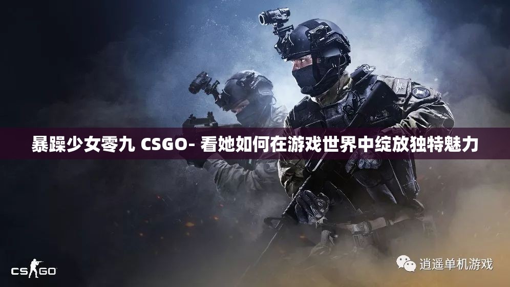 暴躁少女零九 CSGO- 看她如何在游戏世界中绽放独特魅力