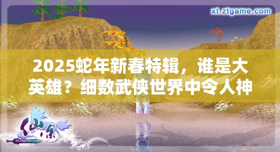 2025蛇年新春特辑，谁是大英雄？细数武侠世界中令人神往的绝世武功