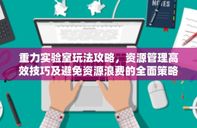 重力实验室玩法攻略，资源管理高效技巧及避免资源浪费的全面策略