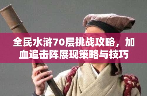 全民水浒70层挑战攻略，加血追击阵展现策略与技巧的完美融合