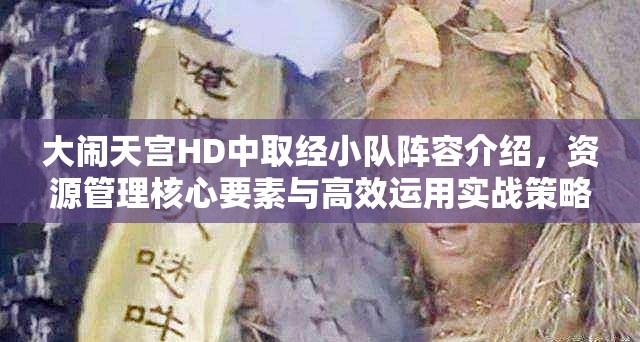 大闹天宫HD中取经小队阵容介绍，资源管理核心要素与高效运用实战策略