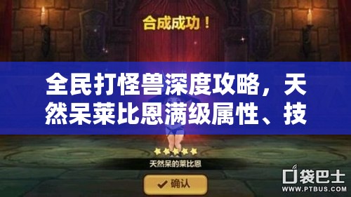 全民打怪兽深度攻略，天然呆莱比恩满级属性、技能搭配与资源管理艺术