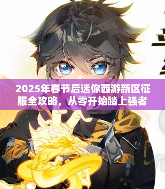 2025年春节后迷你西游新区征服全攻略，从零开始踏上强者之路