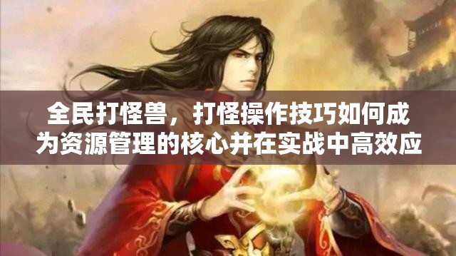 全民打怪兽，打怪操作技巧如何成为资源管理的核心并在实战中高效应用