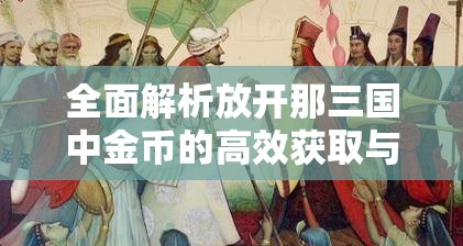 全面解析放开那三国中金币的高效获取与策略使用技巧