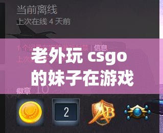 老外玩 csgo 的妹子在游戏中展现非凡实力和独特魅力