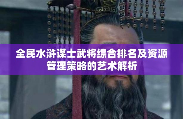 全民水浒谋士武将综合排名及资源管理策略的艺术解析