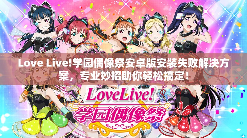 Love Live!学园偶像祭安卓版安装失败解决方案，专业妙招助你轻松搞定！