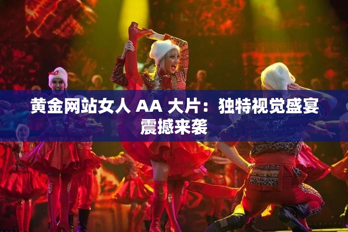 黄金网站女人 AA 大片：独特视觉盛宴震撼来袭