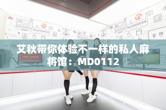 艾秋带你体验不一样的私人麻将馆：MD0112