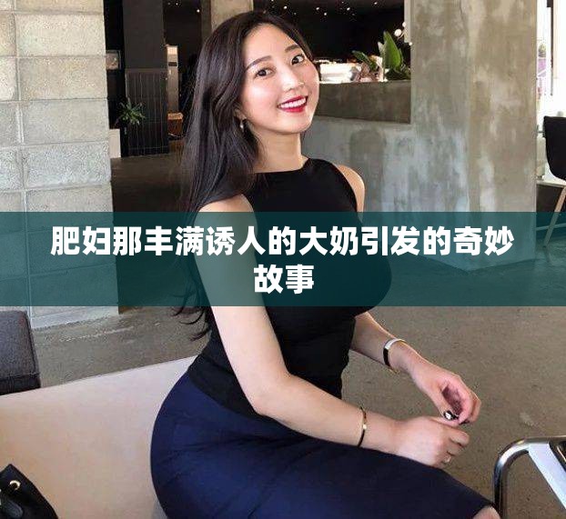 肥妇那丰满诱人的大奶引发的奇妙故事