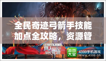 全民奇迹弓箭手技能加点全攻略，资源管理、高效利用策略以最大化技能价值