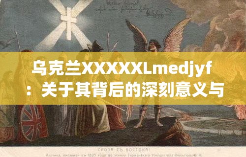 乌克兰XXXXXLmedjyf ：关于其背后的深刻意义与影响的探究