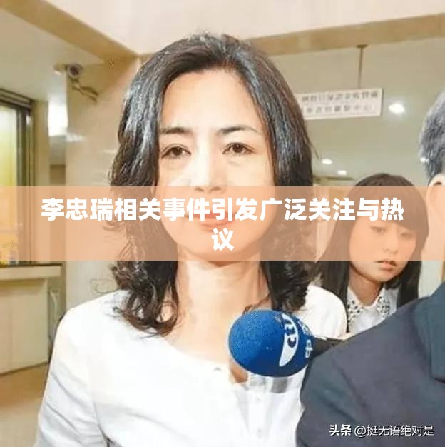 李忠瑞相关事件引发广泛关注与热议