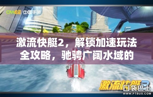 激流快艇2，解锁加速玩法全攻略，驰骋广阔水域的极速挑战秘籍