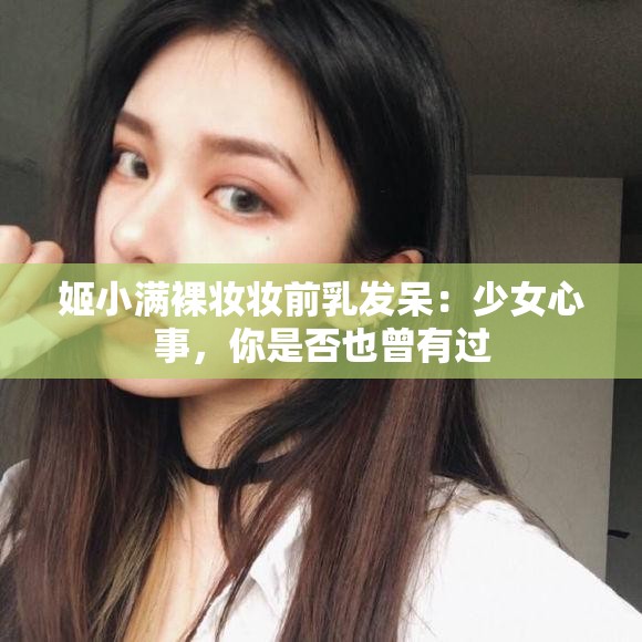 姬小满裸妆妆前乳发呆：少女心事，你是否也曾有过