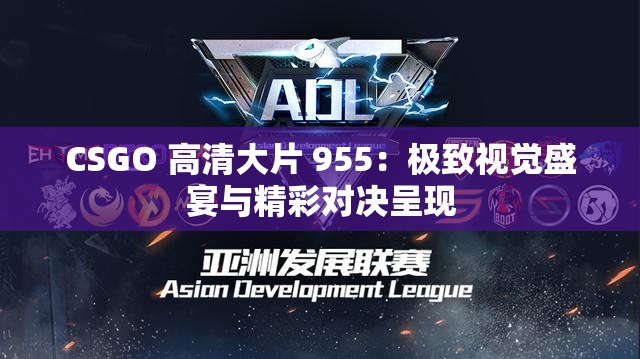 CSGO 高清大片 955：极致视觉盛宴与精彩对决呈现