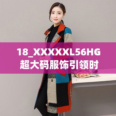 18_XXXXXL56HG 超大码服饰引领时尚潮流新高度