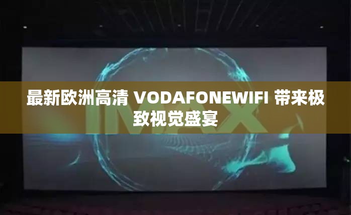 最新欧洲高清 VODAFONEWIFI 带来极致视觉盛宴