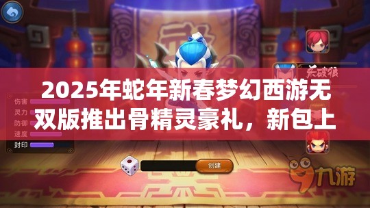 2025年蛇年新春梦幻西游无双版推出骨精灵豪礼，新包上线即刻畅享仙玉盛宴！