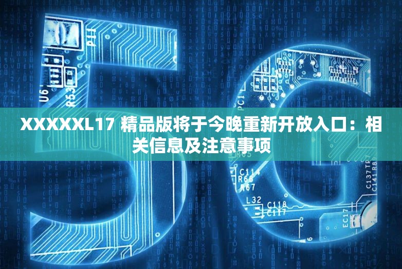 XXXXXL17 精品版将于今晚重新开放入口：相关信息及注意事项