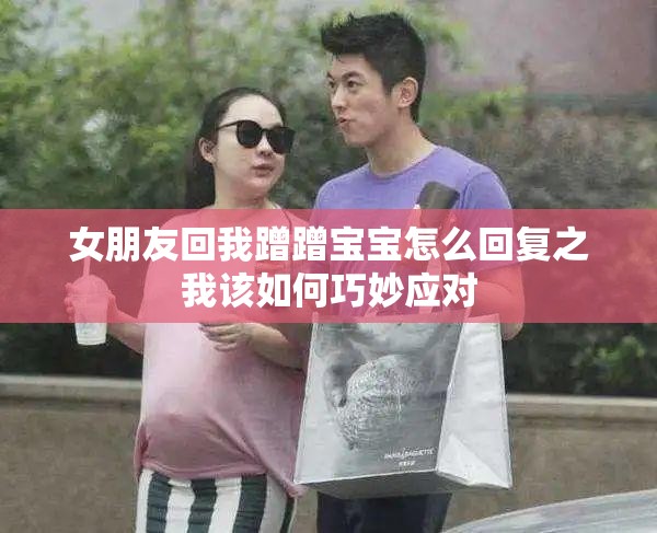 女朋友回我蹭蹭宝宝怎么回复之我该如何巧妙应对