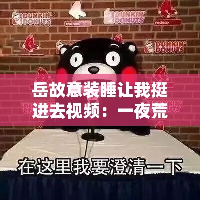 岳故意装睡让我挺进去视频：一夜荒唐后的惊人真相