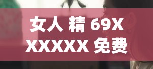 女人 精 69XXXXXX 免费：探索性爱的奥秘