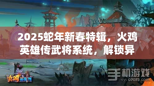 2025蛇年新春特辑，火鸡英雄传武将系统，解锁异世界英雄的独特魅力与传奇