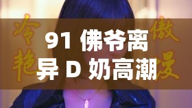 91 佛爷离异 D 奶高潮正在播放：引人入胜的私密画面