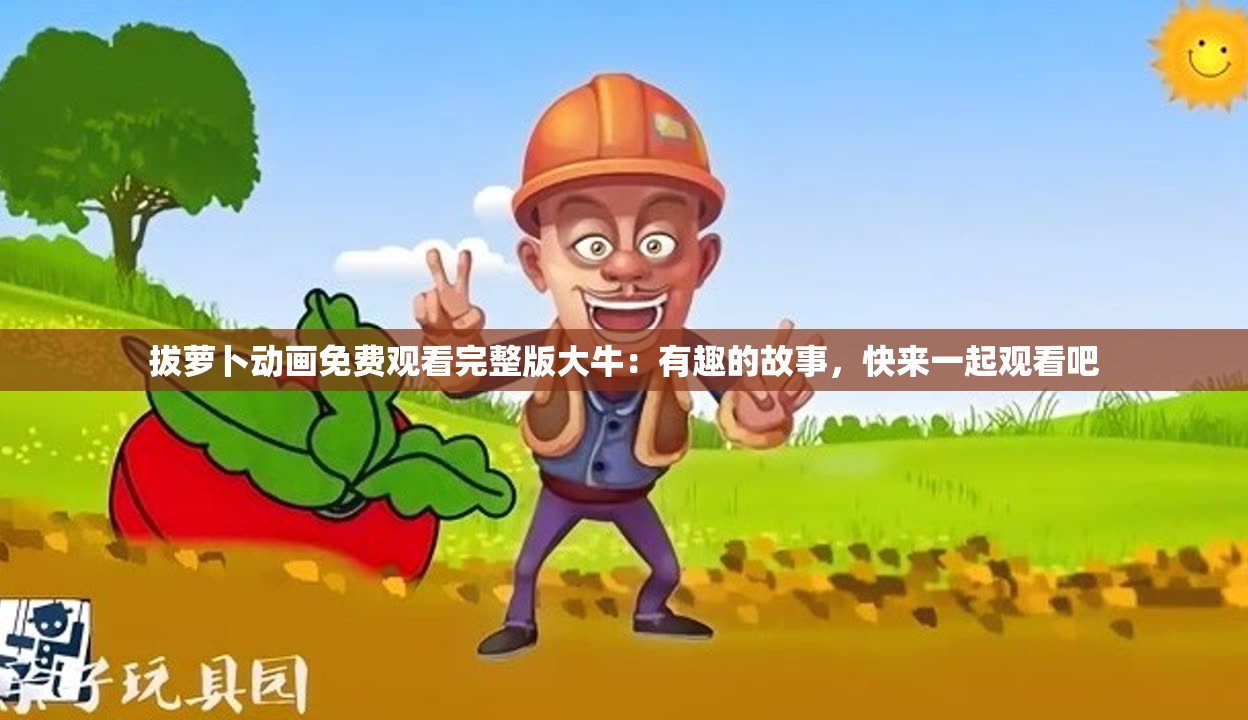 拔萝卜动画免费观看完整版大牛：有趣的故事，快来一起观看吧