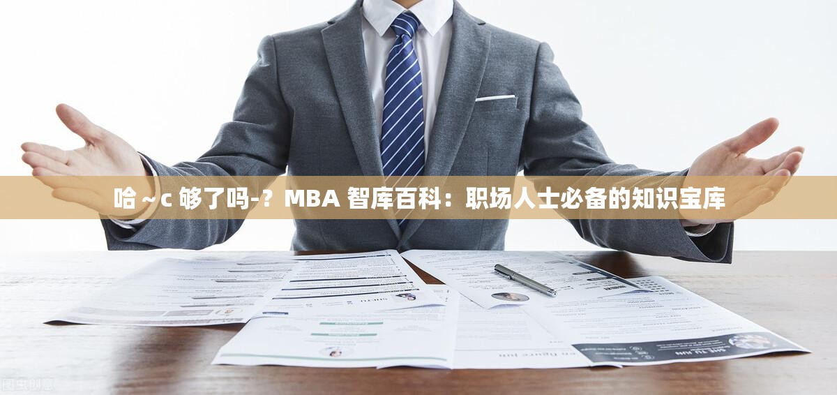 哈～c 够了吗-？MBA 智库百科：职场人士必备的知识宝库