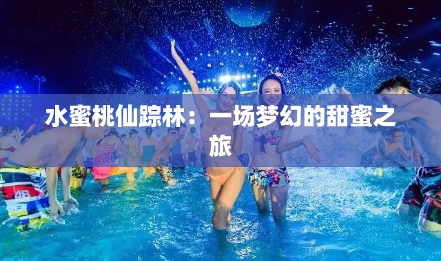 水蜜桃仙踪林：一场梦幻的甜蜜之旅