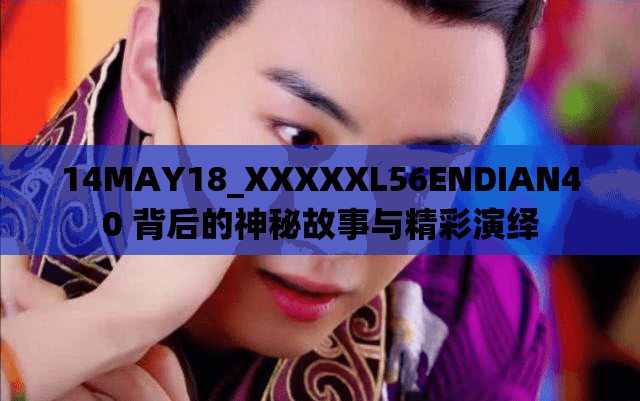 14MAY18_XXXXXL56ENDIAN40 背后的神秘故事与精彩演绎