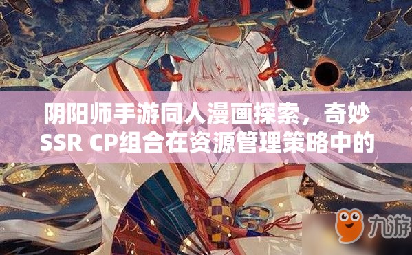 阴阳师手游同人漫画探索，奇妙SSR CP组合在资源管理策略中的核心价值与运用