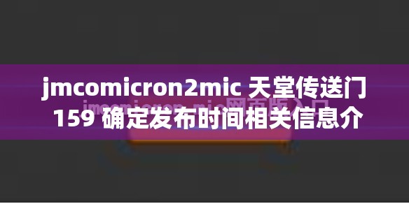 jmcomicron2mic 天堂传送门 159 确定发布时间相关信息介绍