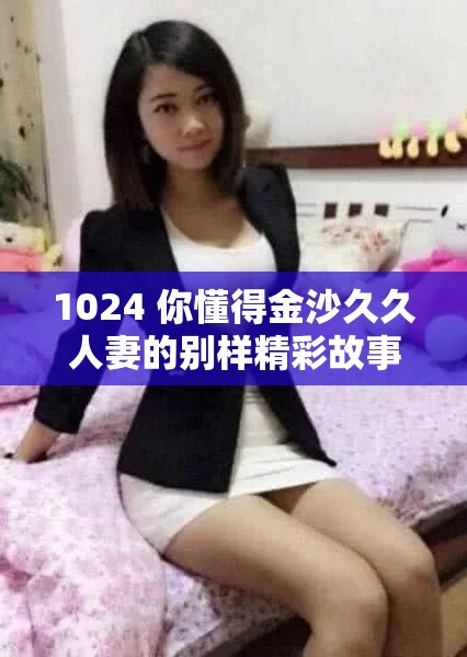 1024 你懂得金沙久久人妻的别样精彩故事