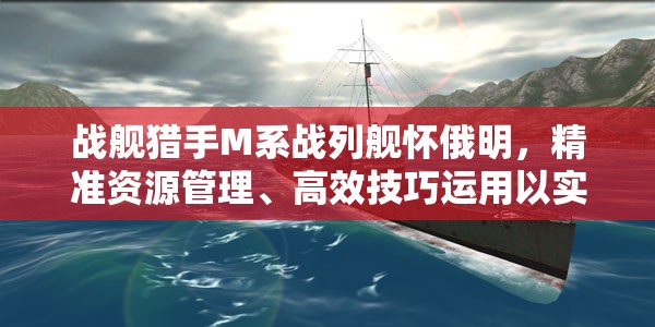 战舰猎手M系战列舰怀俄明，精准资源管理、高效技巧运用以实现战舰价值最大化