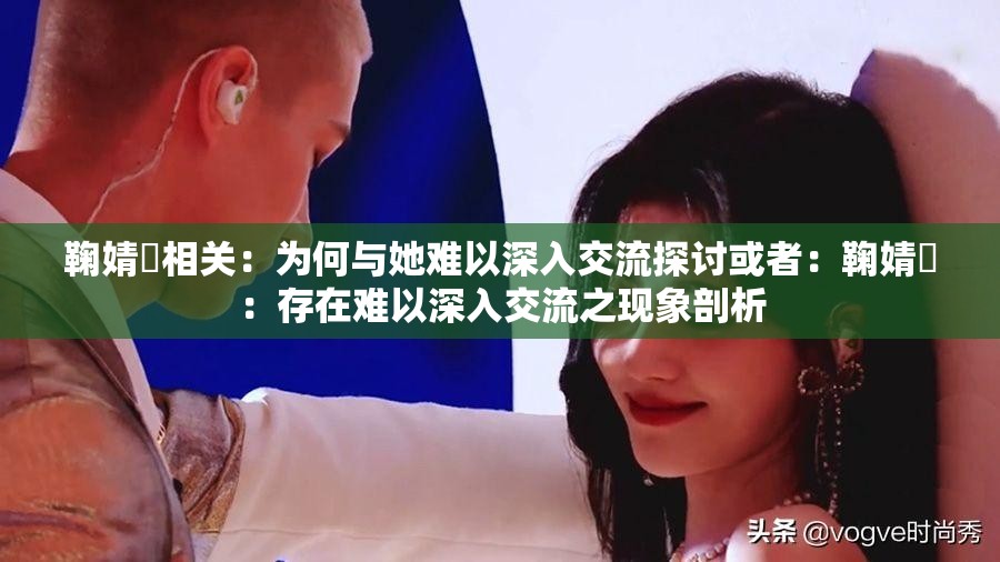 鞠婧祎相关：为何与她难以深入交流探讨或者：鞠婧祎：存在难以深入交流之现象剖析