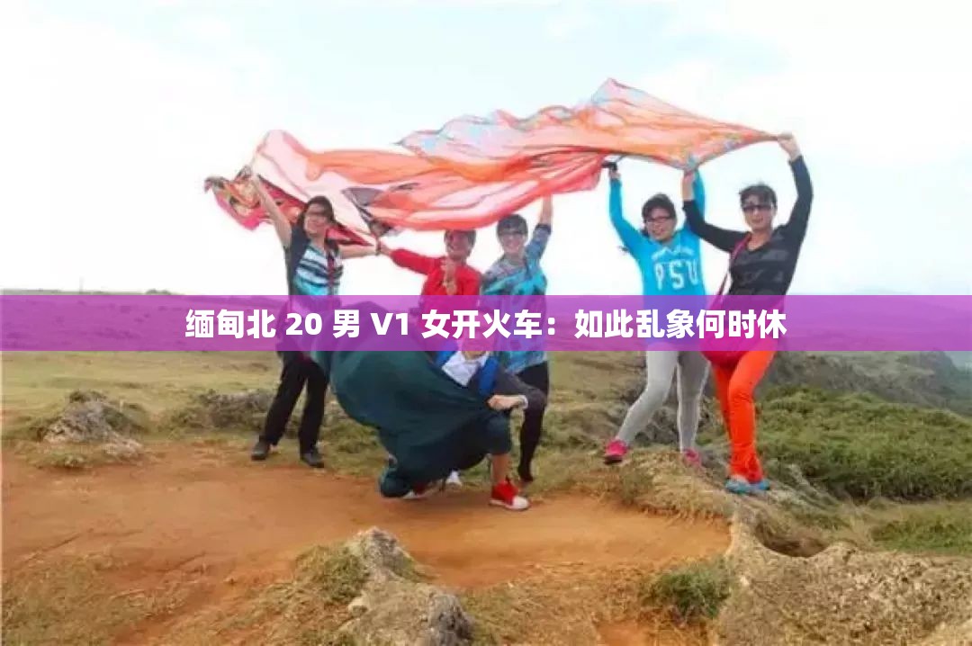 缅甸北 20 男 V1 女开火车：如此乱象何时休