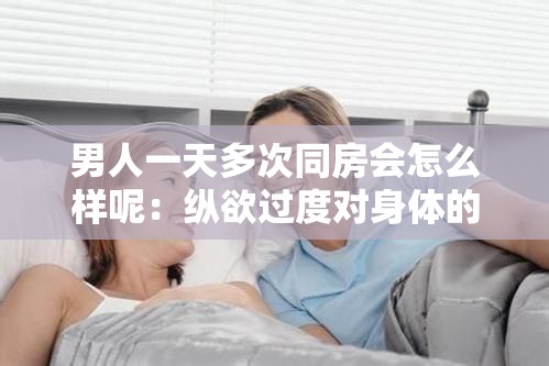 男人一天多次同房会怎么样呢：纵欲过度对身体的危害