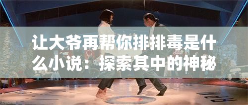 让大爷再帮你排排毒是什么小说：探索其中的神秘世界